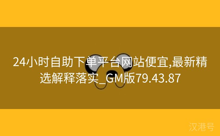 24小时自助下单平台网站便宜,最新精选解释落实_GM版79.43.87