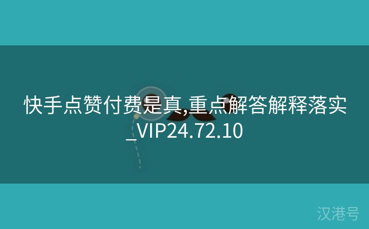 快手点赞付费是真,重点解答解释落实_VIP24.72.10