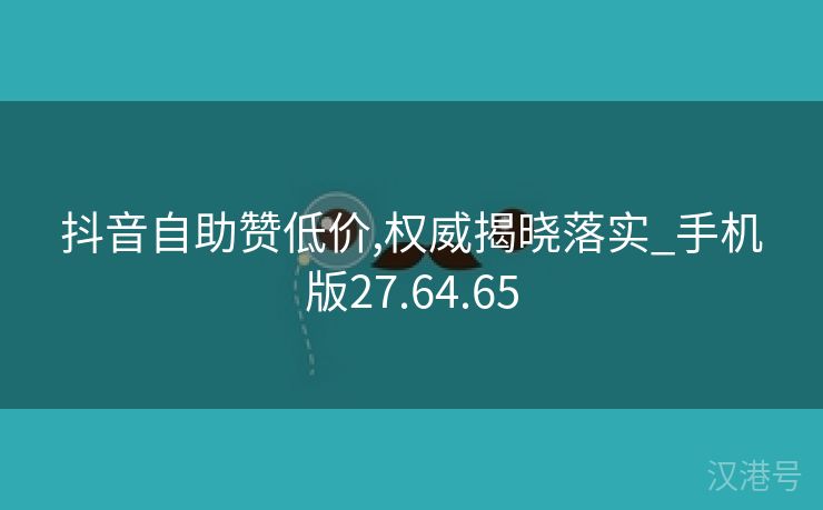 抖音自助赞低价,权威揭晓落实_手机版27.64.65