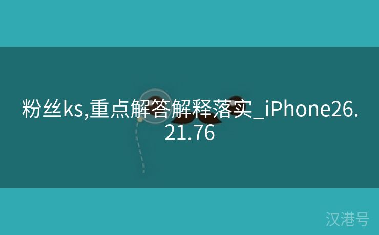 粉丝ks,重点解答解释落实_iPhone26.21.76