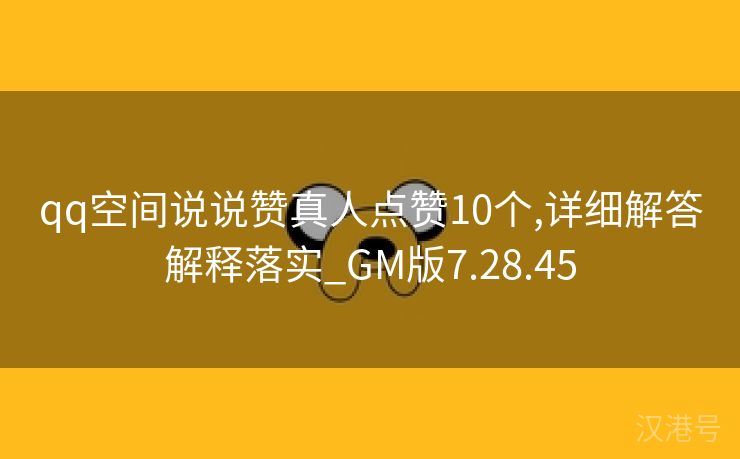 qq空间说说赞真人点赞10个,详细解答解释落实_GM版7.28.45