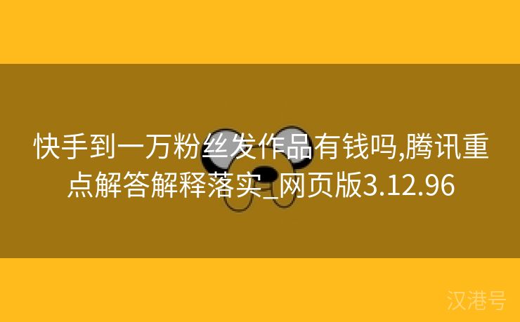 快手到一万粉丝发作品有钱吗,腾讯重点解答解释落实_网页版3.12.96