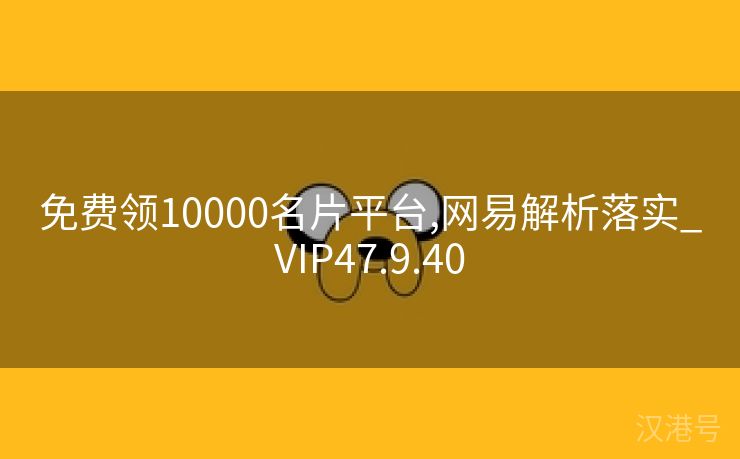 免费领10000名片平台,网易解析落实_VIP47.9.40