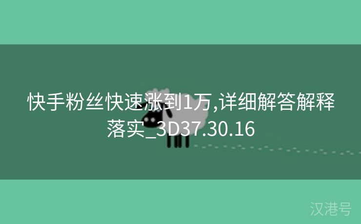 快手粉丝快速涨到1万,详细解答解释落实_3D37.30.16