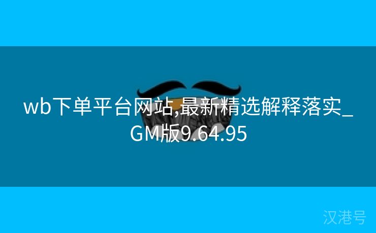 wb下单平台网站,最新精选解释落实_GM版9.64.95