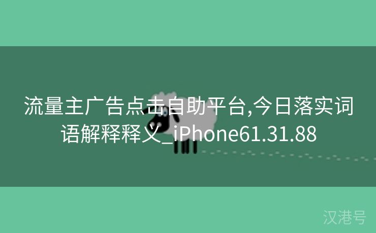 流量主广告点击自助平台,今日落实词语解释释义_iPhone61.31.88