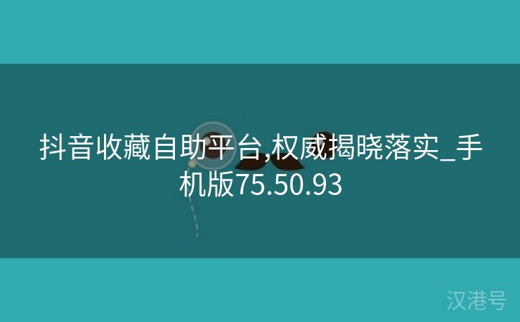 抖音收藏自助平台,权威揭晓落实_手机版75.50.93