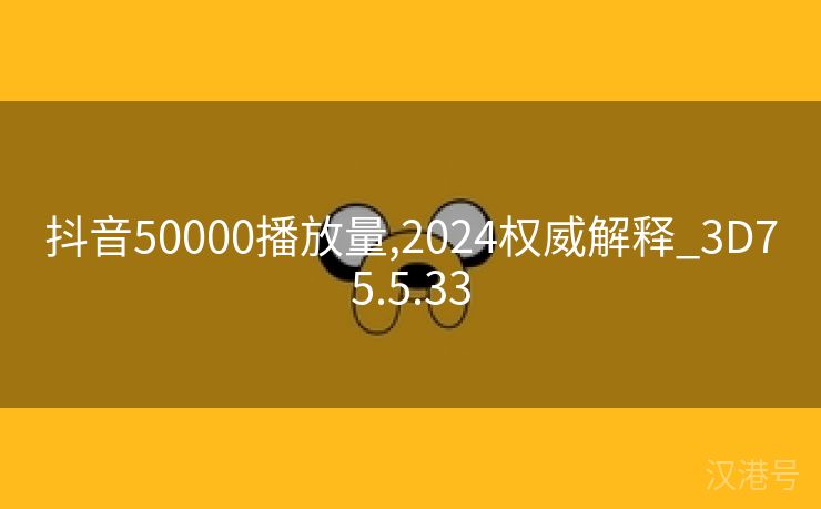 抖音50000播放量,2024权威解释_3D75.5.33