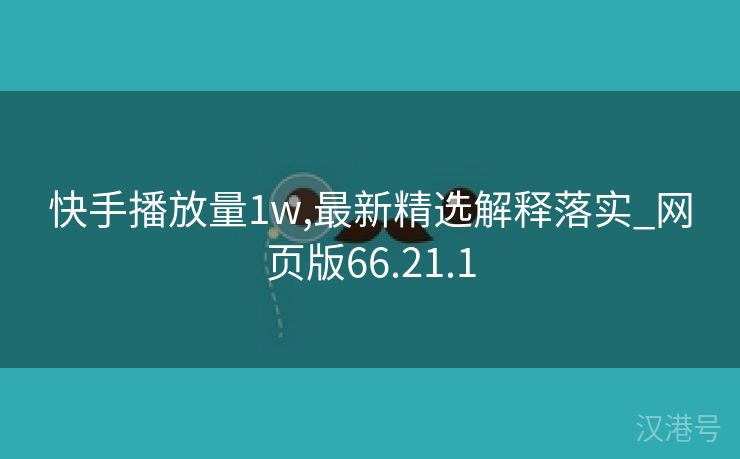 快手播放量1w,最新精选解释落实_网页版66.21.1