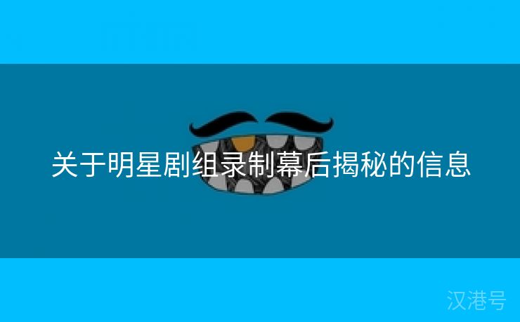 关于明星剧组录制幕后揭秘的信息