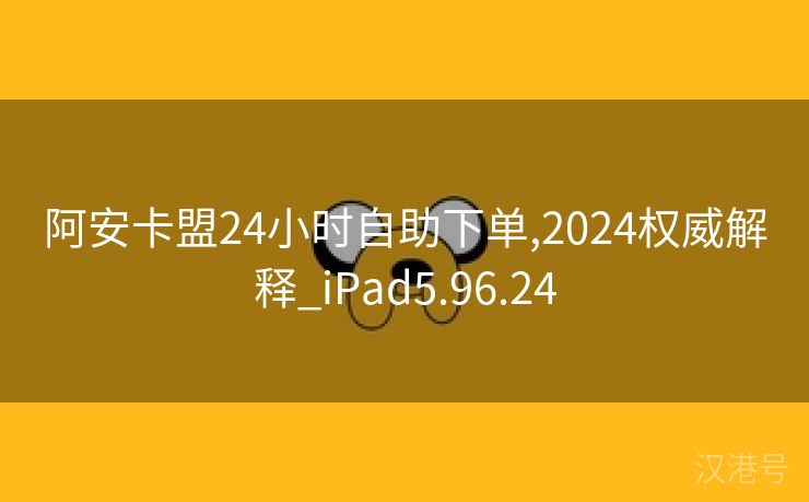 阿安卡盟24小时自助下单,2024权威解释_iPad5.96.24