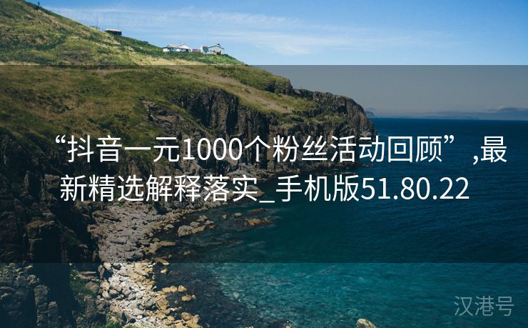 “抖音一元1000个粉丝活动回顾”,最新精选解释落实_手机版51.80.22