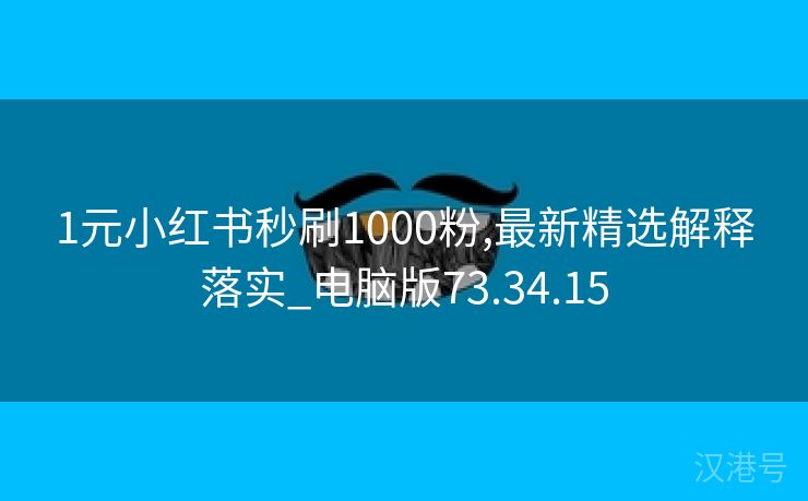 1元小红书秒刷1000粉,最新精选解释落实_电脑版73.34.15