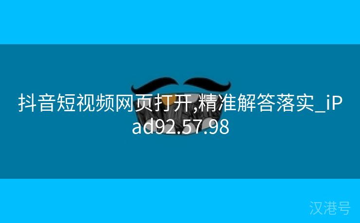 抖音短视频网页打开,精准解答落实_iPad92.57.98