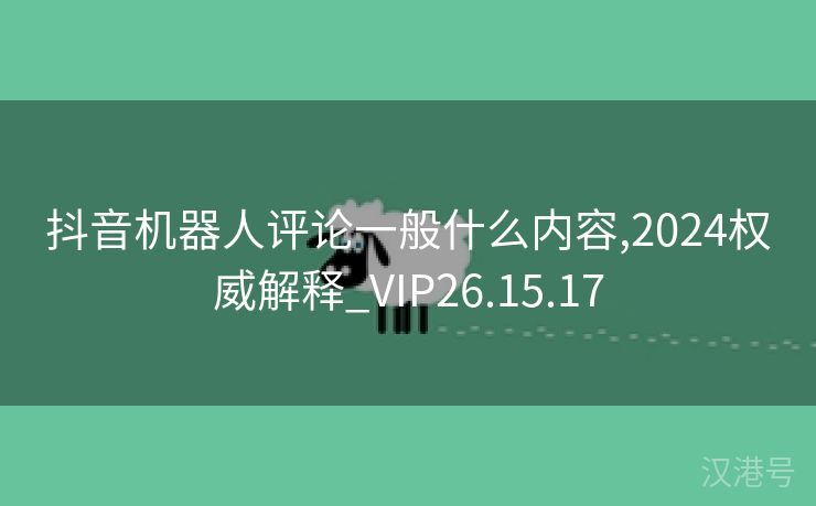 抖音机器人评论一般什么内容,2024权威解释_VIP26.15.17