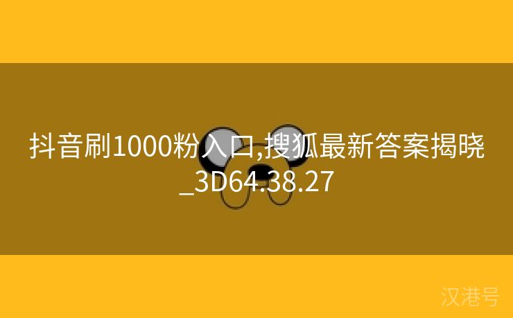 抖音刷1000粉入口,搜狐最新答案揭晓_3D64.38.27