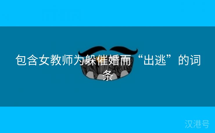 包含女教师为躲催婚而“出逃”的词条