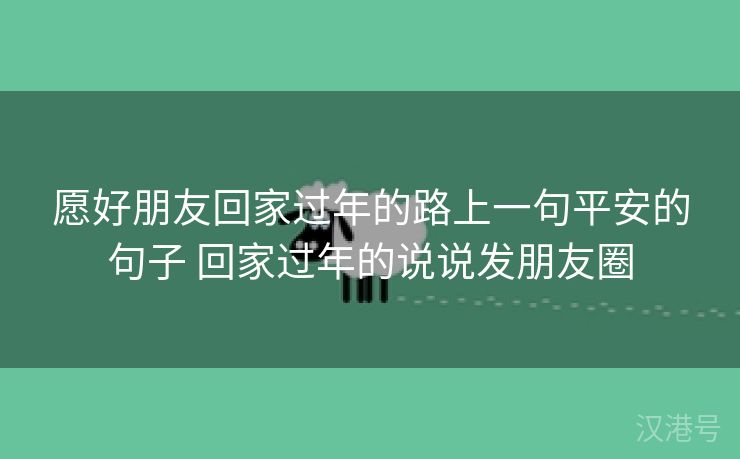 愿好朋友回家过年的路上一句平安的句子 回家过年的说说发朋友圈