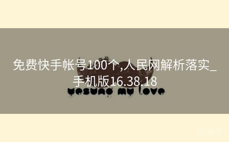 免费快手帐号100个,人民网解析落实_手机版16.38.18