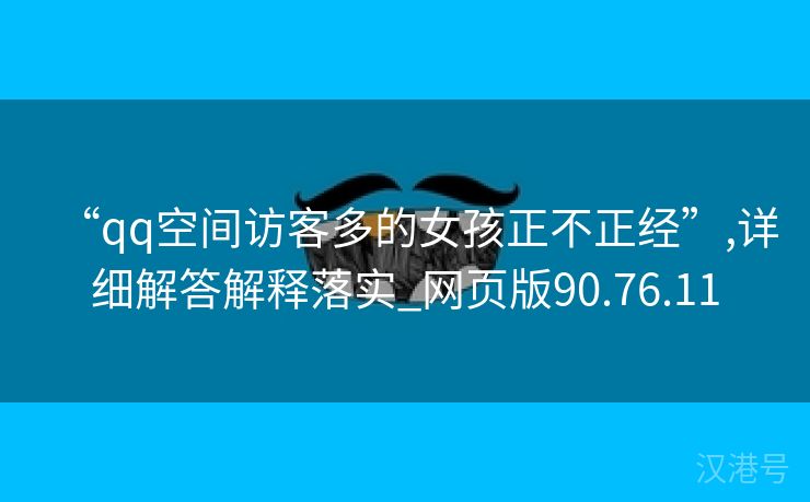 “qq空间访客多的女孩正不正经”,详细解答解释落实_网页版90.76.11