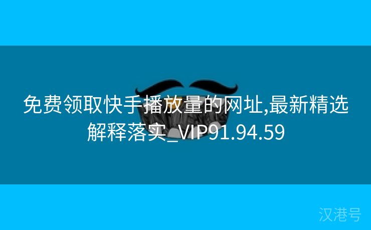 免费领取快手播放量的网址,最新精选解释落实_VIP91.94.59