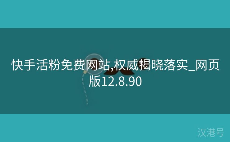 快手活粉免费网站,权威揭晓落实_网页版12.8.90