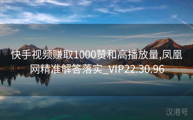 快手视频赚取1000赞和高播放量,凤凰网精准解答落实_VIP22.30.96