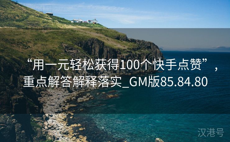 “用一元轻松获得100个快手点赞”,重点解答解释落实_GM版85.84.80