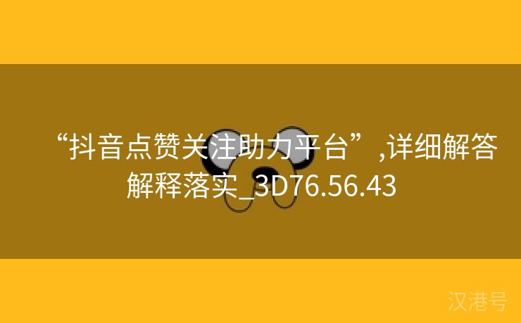 “抖音点赞关注助力平台”,详细解答解释落实_3D76.56.43