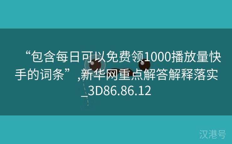 “包含每日可以免费领1000播放量快手的词条”,新华网重点解答解释落实_3D86.86.12