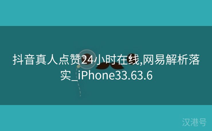 抖音真人点赞24小时在线,网易解析落实_iPhone33.63.6