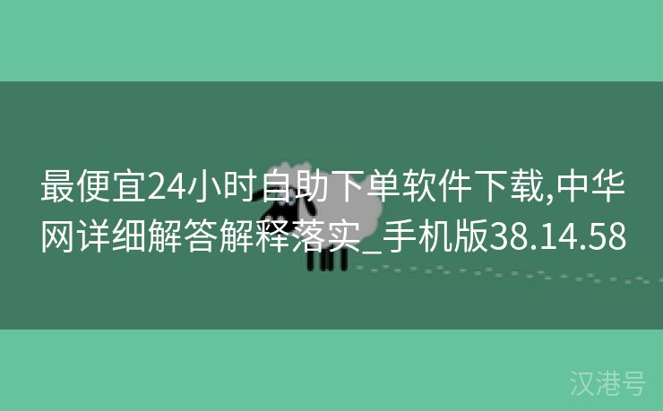 最便宜24小时自助下单软件下载,中华网详细解答解释落实_手机版38.14.58