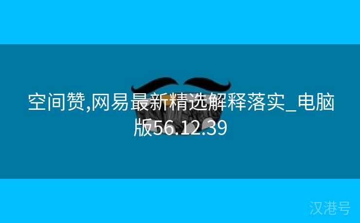 空间赞,网易最新精选解释落实_电脑版56.12.39