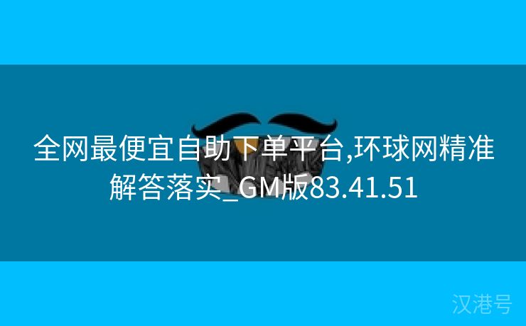 全网最便宜自助下单平台,环球网精准解答落实_GM版83.41.51