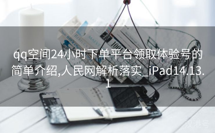 qq空间24小时下单平台领取体验号的简单介绍,人民网解析落实_iPad14.13.1