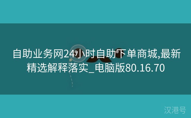 自助业务网24小时自助下单商城,最新精选解释落实_电脑版80.16.70