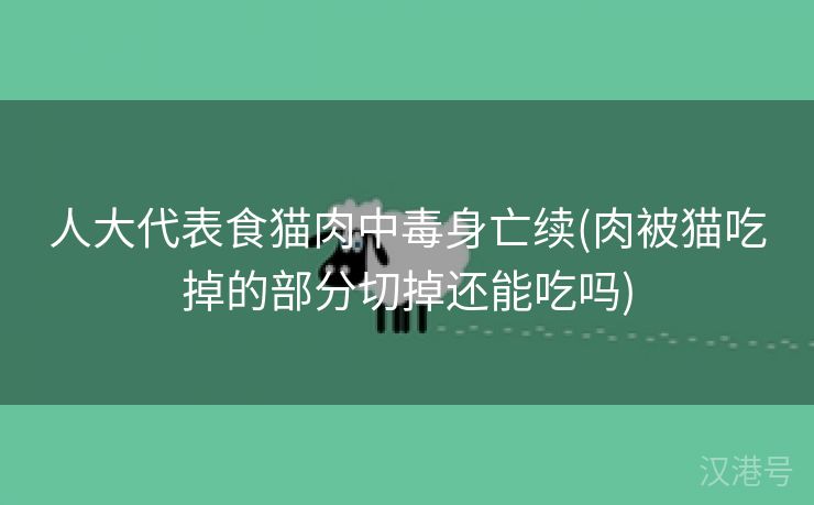 人大代表食猫肉中毒身亡续(肉被猫吃掉的部分切掉还能吃吗)