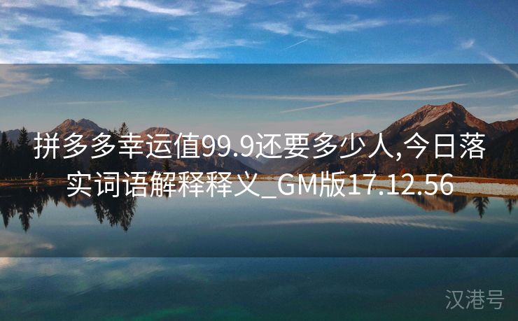 拼多多幸运值99.9还要多少人,今日落实词语解释释义_GM版17.12.56