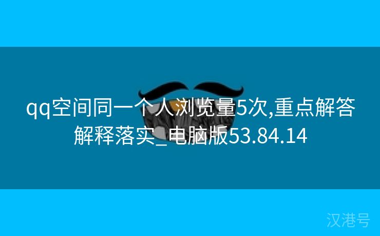 qq空间同一个人浏览量5次,重点解答解释落实_电脑版53.84.14