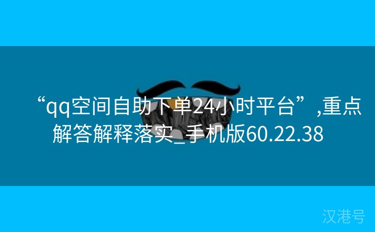 “qq空间自助下单24小时平台”,重点解答解释落实_手机版60.22.38