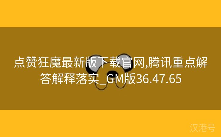 点赞狂魔最新版下载官网,腾讯重点解答解释落实_GM版36.47.65