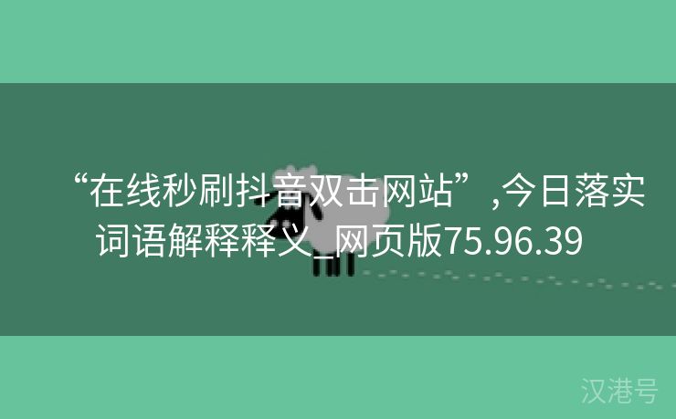 “在线秒刷抖音双击网站”,今日落实词语解释释义_网页版75.96.39