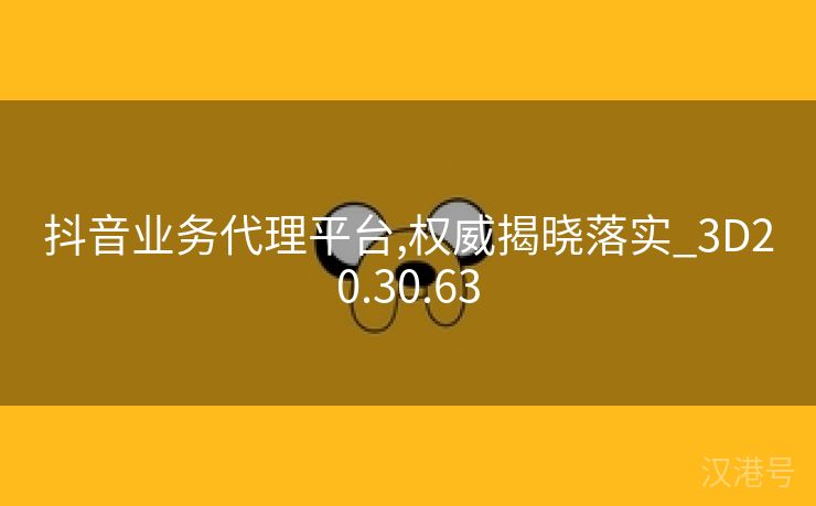 抖音业务代理平台,权威揭晓落实_3D20.30.63