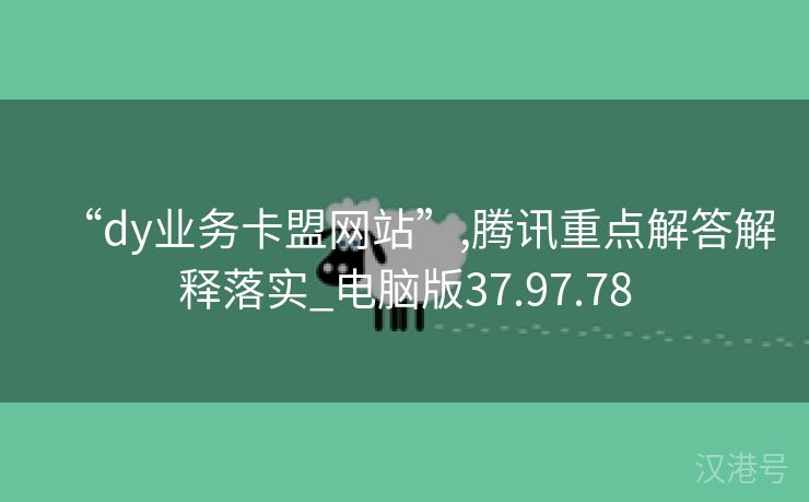 “dy业务卡盟网站”,腾讯重点解答解释落实_电脑版37.97.78