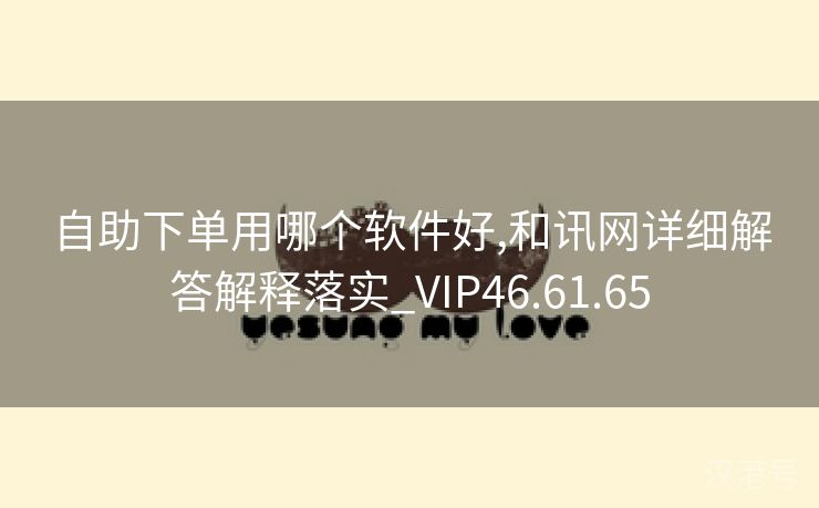 自助下单用哪个软件好,和讯网详细解答解释落实_VIP46.61.65