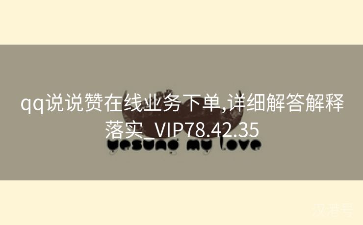 qq说说赞在线业务下单,详细解答解释落实_VIP78.42.35