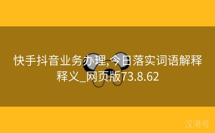 快手抖音业务办理,今日落实词语解释释义_网页版73.8.62