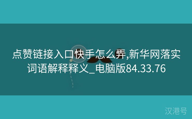 点赞链接入口快手怎么弄,新华网落实词语解释释义_电脑版84.33.76