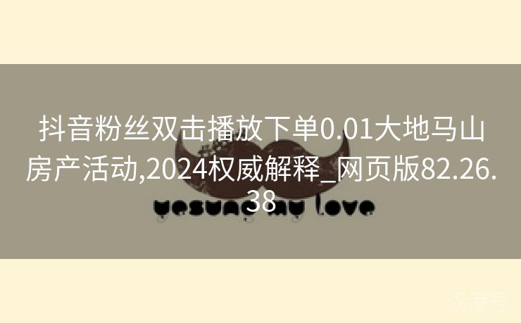 抖音粉丝双击播放下单0.01大地马山房产活动,2024权威解释_网页版82.26.38