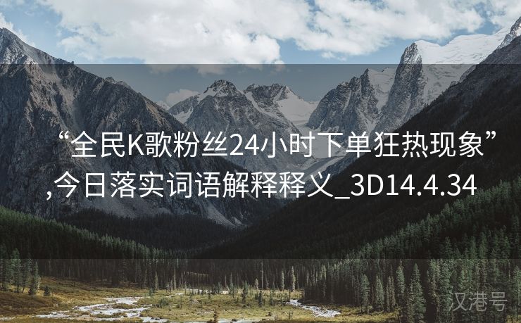 “全民K歌粉丝24小时下单狂热现象”,今日落实词语解释释义_3D14.4.34